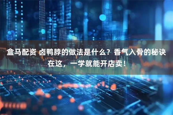 盒马配资 卤鸭脖的做法是什么？香气入骨的秘诀在这，一学就能开店卖！