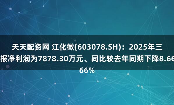 天天配资网 江化微(603078.SH)：2025年三季报净利润为7878.30万元、同比较去年同期下降8.66%