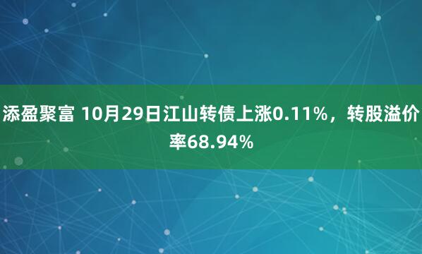 添盈聚富 10月29日江山转债上涨0.11%，转股溢价率68.94%