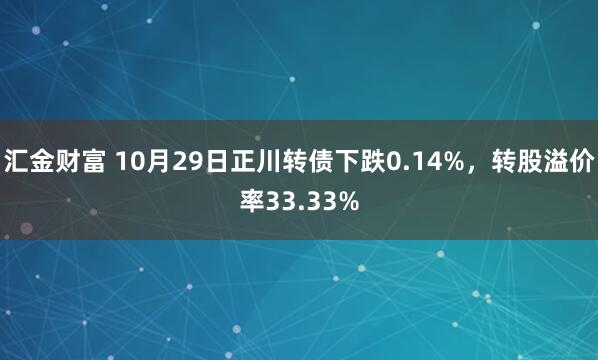 汇金财富 10月29日正川转债下跌0.14%，转股溢价率33.33%