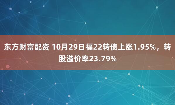东方财富配资 10月29日福22转债上涨1.95%，转股溢价率23.79%