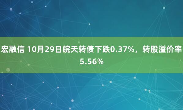 宏融信 10月29日皖天转债下跌0.37%，转股溢价率5.56%