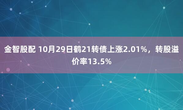 金智股配 10月29日鹤21转债上涨2.01%，转股溢价率13.5%