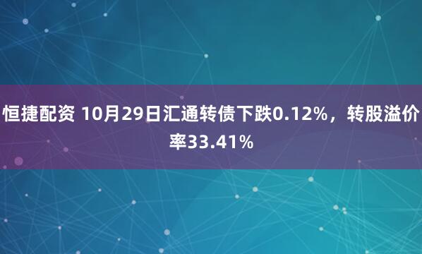 恒捷配资 10月29日汇通转债下跌0.12%，转股溢价率33.41%