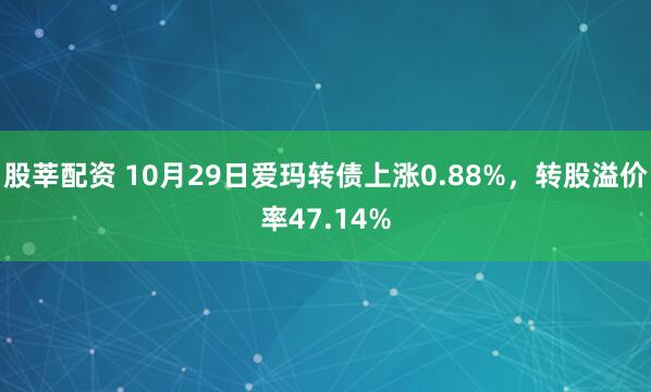 股莘配资 10月29日爱玛转债上涨0.88%，转股溢价率47.14%