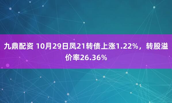 九鼎配资 10月29日凤21转债上涨1.22%，转股溢价率26.36%