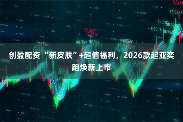 创盈配资 “新皮肤”+超值福利，2026款起亚奕跑焕新上市