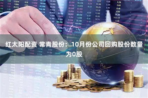 红太阳配资 常青股份：10月份公司回购股份数量为0股