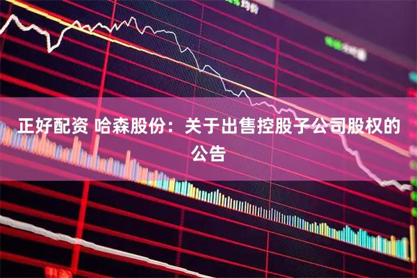 正好配资 哈森股份：关于出售控股子公司股权的公告