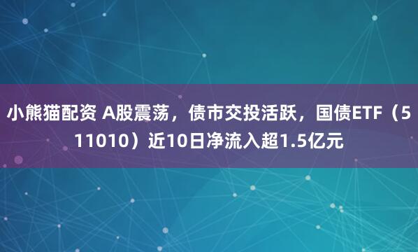 小熊猫配资 A股震荡，债市交投活跃，国债ETF（511010）近10日净流入超1.5亿元