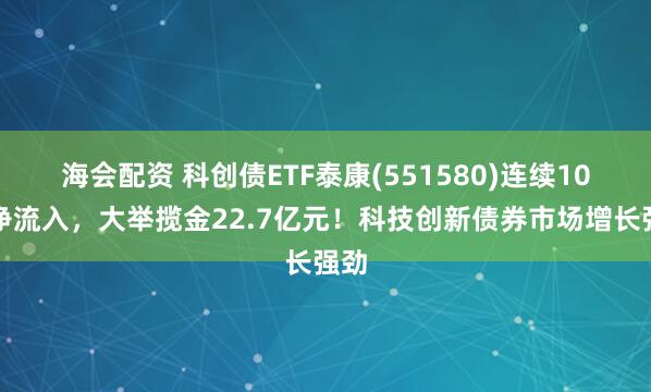 海会配资 科创债ETF泰康(551580)连续10日净流入，大举揽金22.7亿元！科技创新债券市场增长强劲