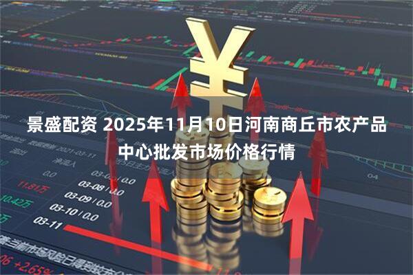 景盛配资 2025年11月10日河南商丘市农产品中心批发市场价格行情