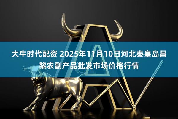 大牛时代配资 2025年11月10日河北秦皇岛昌黎农副产品批发市场价格行情