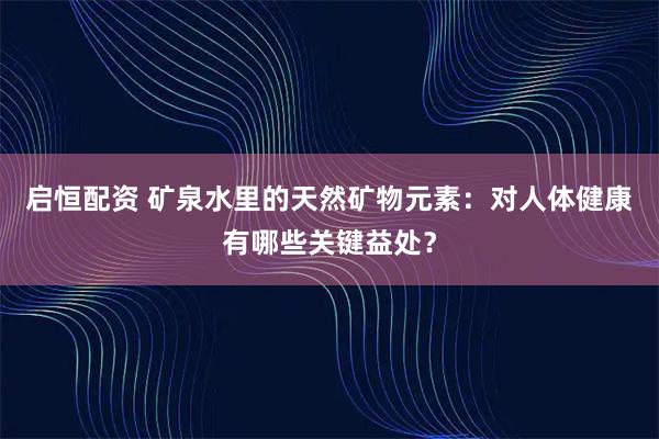 启恒配资 矿泉水里的天然矿物元素：对人体健康有哪些关键益处？