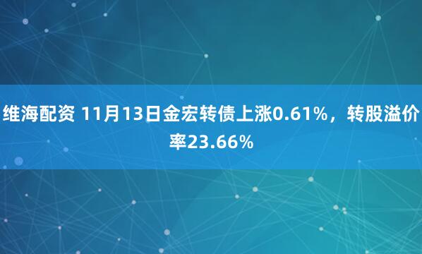 维海配资 11月13日金宏转债上涨0.61%，转股溢价率23.66%