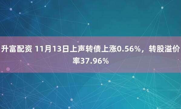 升富配资 11月13日上声转债上涨0.56%，转股溢价率37.96%