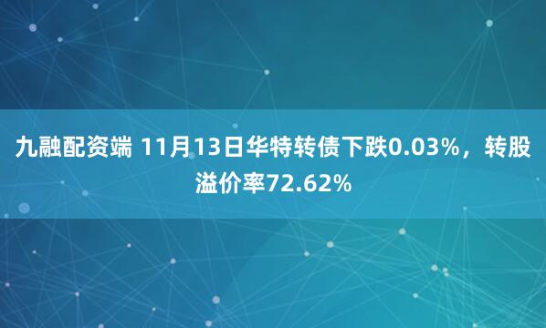 九融配资端 11月13日华特转债下跌0.03%，转股溢价率72.62%