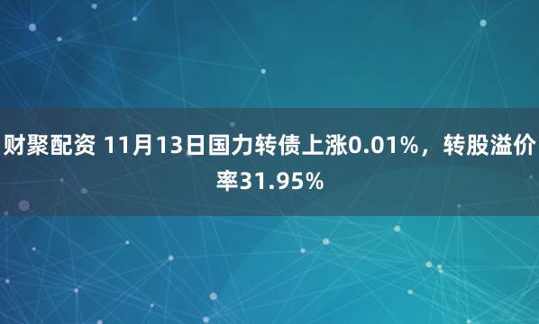 财聚配资 11月13日国力转债上涨0.01%，转股溢价率31.95%