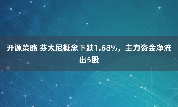 开源策略 芬太尼概念下跌1.68%，主力资金净流出5股