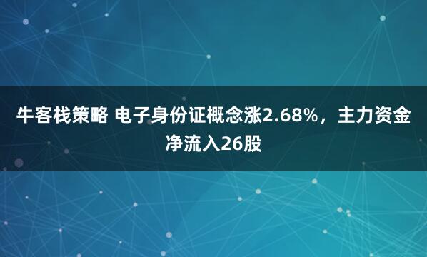 牛客栈策略 电子身份证概念涨2.68%，主力资金净流入26股