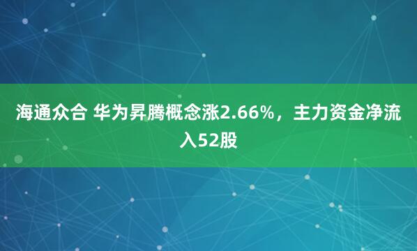 海通众合 华为昇腾概念涨2.66%，主力资金净流入52股