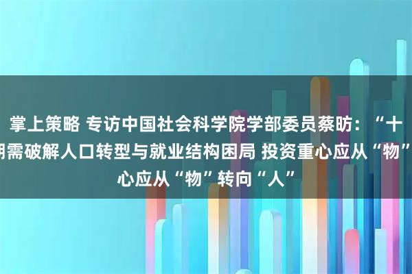 掌上策略 专访中国社会科学院学部委员蔡昉：“十五五”时期需破解人口转型与就业结构困局 投资重心应从“物”转向“人”