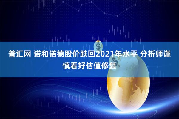 普汇网 诺和诺德股价跌回2021年水平 分析师谨慎看好估值修复