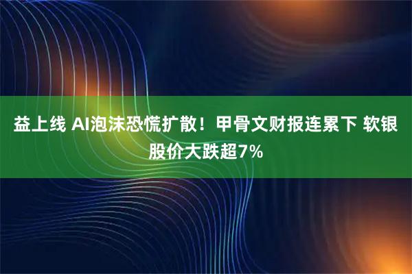 益上线 AI泡沫恐慌扩散！甲骨文财报连累下 软银股价大跌超7%