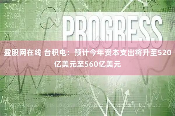 盈股网在线 台积电：预计今年资本支出将升至520亿美元至560亿美元
