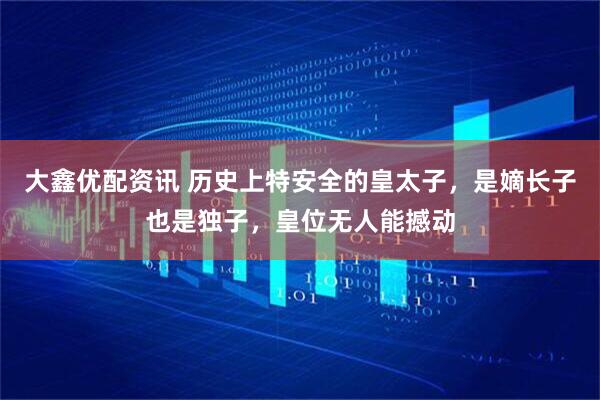 大鑫优配资讯 历史上特安全的皇太子，是嫡长子也是独子，皇位无人能撼动