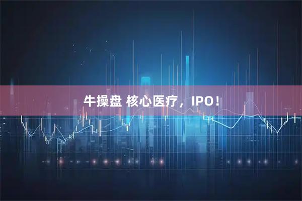 牛操盘 核心医疗，IPO！