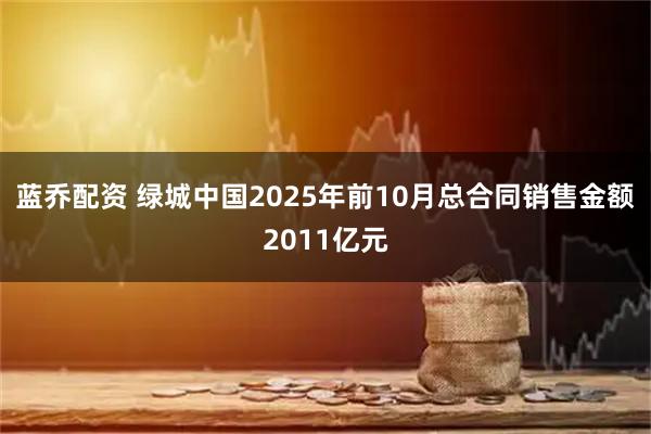 蓝乔配资 绿城中国2025年前10月总合同销售金额2011亿元
