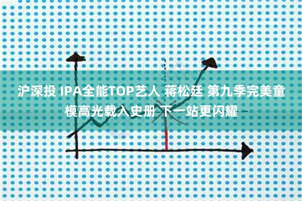 沪深投 IPA全能TOP艺人 蒋松廷 第九季完美童模高光载入史册 下一站更闪耀