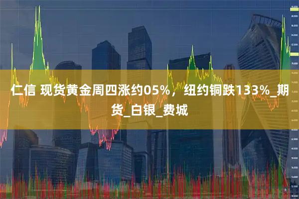 仁信 现货黄金周四涨约05%，纽约铜跌133%_期货_白银_费城