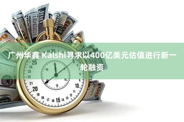 广州华鑫 Kalshi寻求以400亿美元估值进行新一轮融资