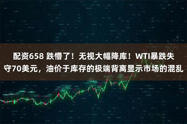 配资658 跌懵了！无视大幅降库！WTI暴跌失守70美元，油价于库存的极端背离显示市场的混乱