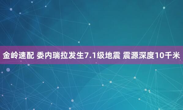 金岭速配 委内瑞拉发生7.1级地震 震源深度10千米