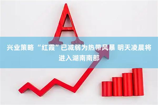 兴业策略 “红霞”已减弱为热带风暴 明天凌晨将进入湖南南部