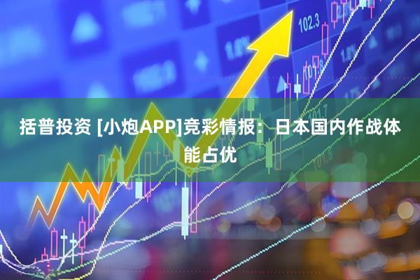 括普投资 [小炮APP]竞彩情报：日本国内作战体能占优