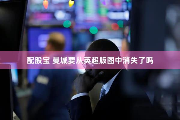 配股宝 曼城要从英超版图中消失了吗